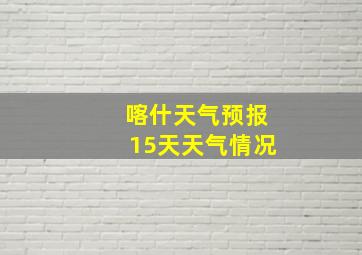 喀什天气预报15天天气情况