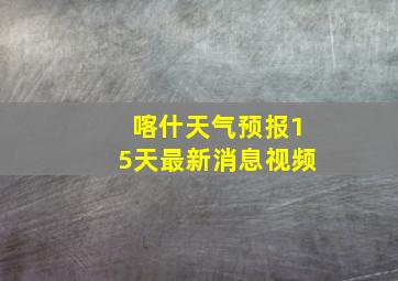 喀什天气预报15天最新消息视频