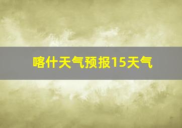 喀什天气预报15天气