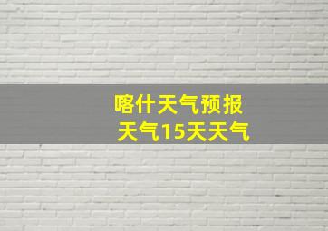 喀什天气预报天气15天天气