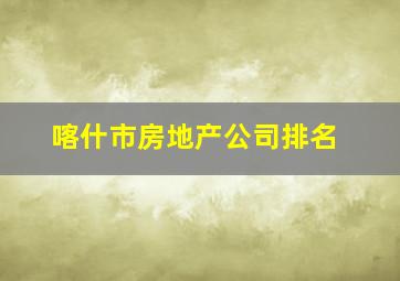 喀什市房地产公司排名