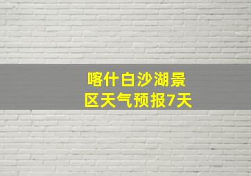 喀什白沙湖景区天气预报7天