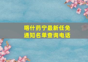 喀什药宁最新任免通知名单查询电话