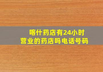 喀什药店有24小时营业的药店吗电话号码