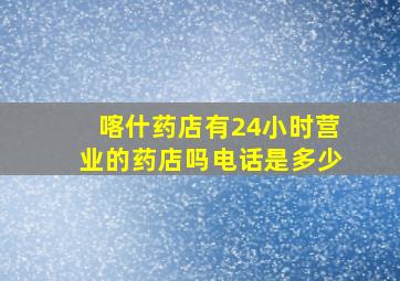 喀什药店有24小时营业的药店吗电话是多少