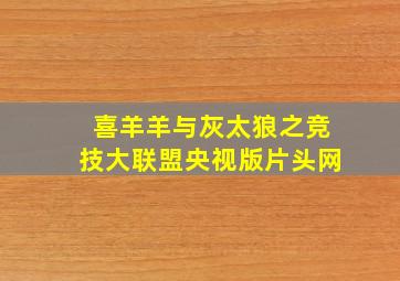 喜羊羊与灰太狼之竞技大联盟央视版片头网