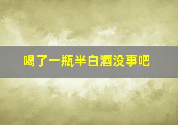 喝了一瓶半白酒没事吧