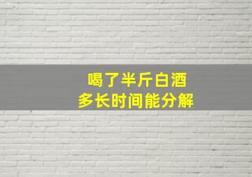 喝了半斤白酒多长时间能分解