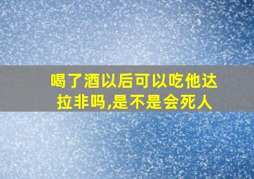 喝了酒以后可以吃他达拉非吗,是不是会死人