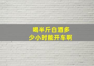 喝半斤白酒多少小时能开车啊