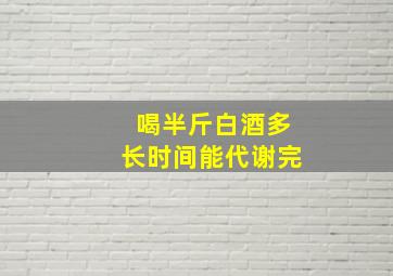 喝半斤白酒多长时间能代谢完