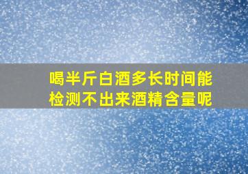 喝半斤白酒多长时间能检测不出来酒精含量呢