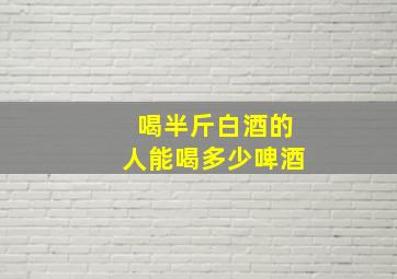 喝半斤白酒的人能喝多少啤酒