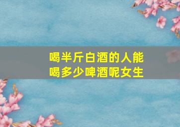 喝半斤白酒的人能喝多少啤酒呢女生