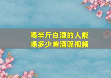 喝半斤白酒的人能喝多少啤酒呢视频