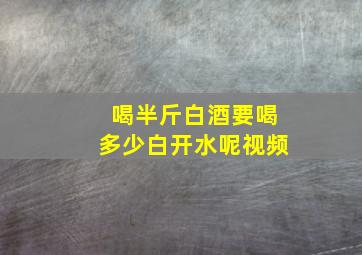 喝半斤白酒要喝多少白开水呢视频