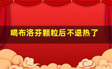 喝布洛芬颗粒后不退热了