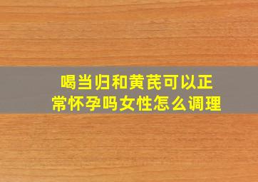 喝当归和黄芪可以正常怀孕吗女性怎么调理