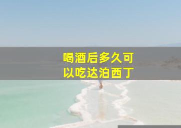 喝酒后多久可以吃达泊西丁