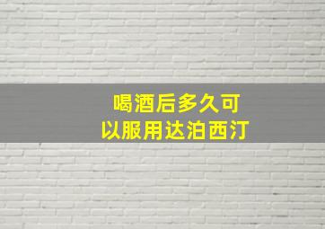 喝酒后多久可以服用达泊西汀