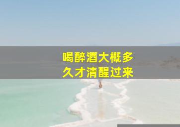 喝醉酒大概多久才清醒过来