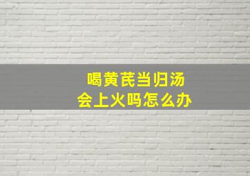 喝黄芪当归汤会上火吗怎么办