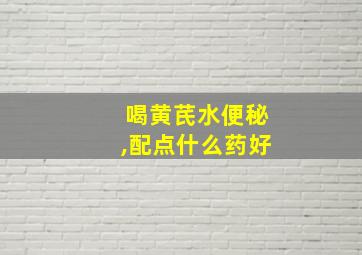 喝黄芪水便秘,配点什么药好