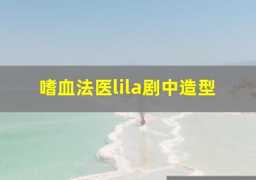 嗜血法医lila剧中造型