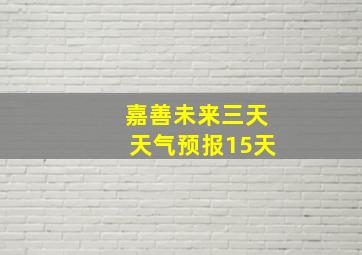 嘉善未来三天天气预报15天