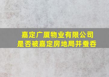 嘉定广厦物业有限公司是否被嘉定房地局并蚕呑