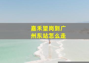 嘉禾望岗到广州东站怎么走