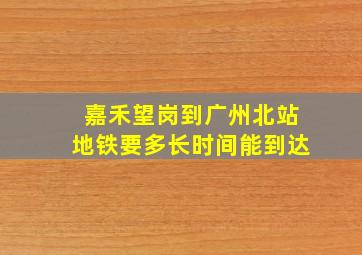 嘉禾望岗到广州北站地铁要多长时间能到达