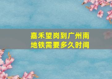 嘉禾望岗到广州南地铁需要多久时间