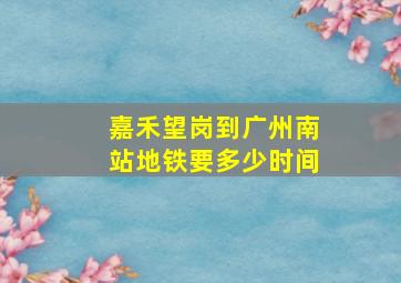 嘉禾望岗到广州南站地铁要多少时间