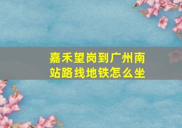 嘉禾望岗到广州南站路线地铁怎么坐