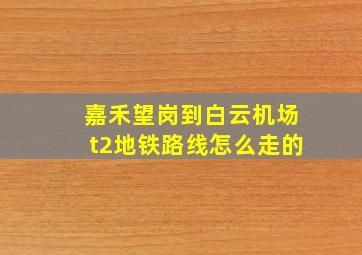 嘉禾望岗到白云机场t2地铁路线怎么走的