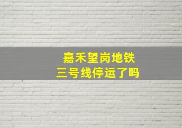 嘉禾望岗地铁三号线停运了吗