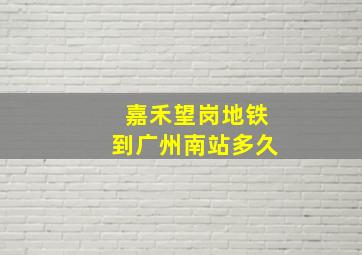 嘉禾望岗地铁到广州南站多久