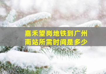 嘉禾望岗地铁到广州南站所需时间是多少