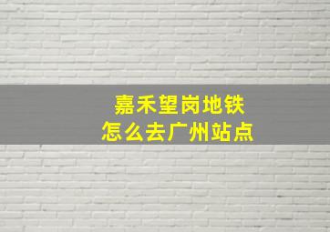 嘉禾望岗地铁怎么去广州站点