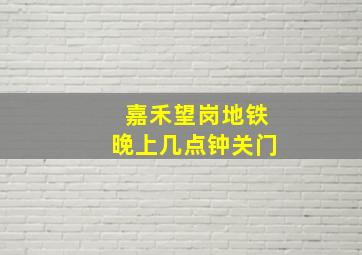 嘉禾望岗地铁晚上几点钟关门