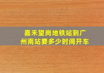 嘉禾望岗地铁站到广州南站要多少时间开车