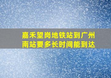 嘉禾望岗地铁站到广州南站要多长时间能到达