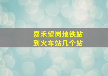 嘉禾望岗地铁站到火车站几个站