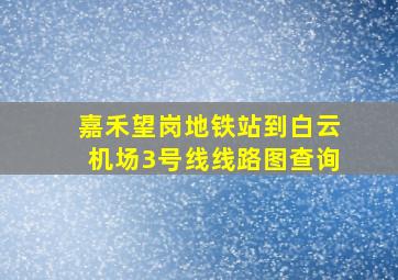 嘉禾望岗地铁站到白云机场3号线线路图查询