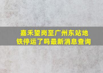 嘉禾望岗至广州东站地铁停运了吗最新消息查询