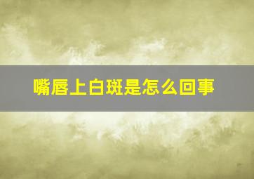 嘴唇上白斑是怎么回事