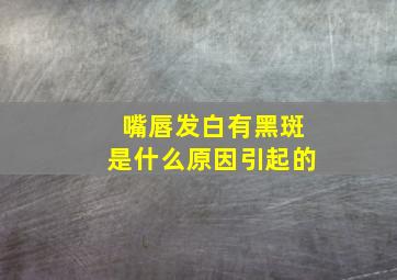 嘴唇发白有黑斑是什么原因引起的