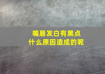 嘴唇发白有黑点什么原因造成的呢