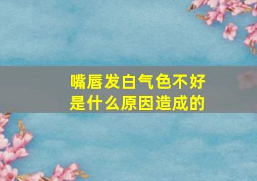 嘴唇发白气色不好是什么原因造成的